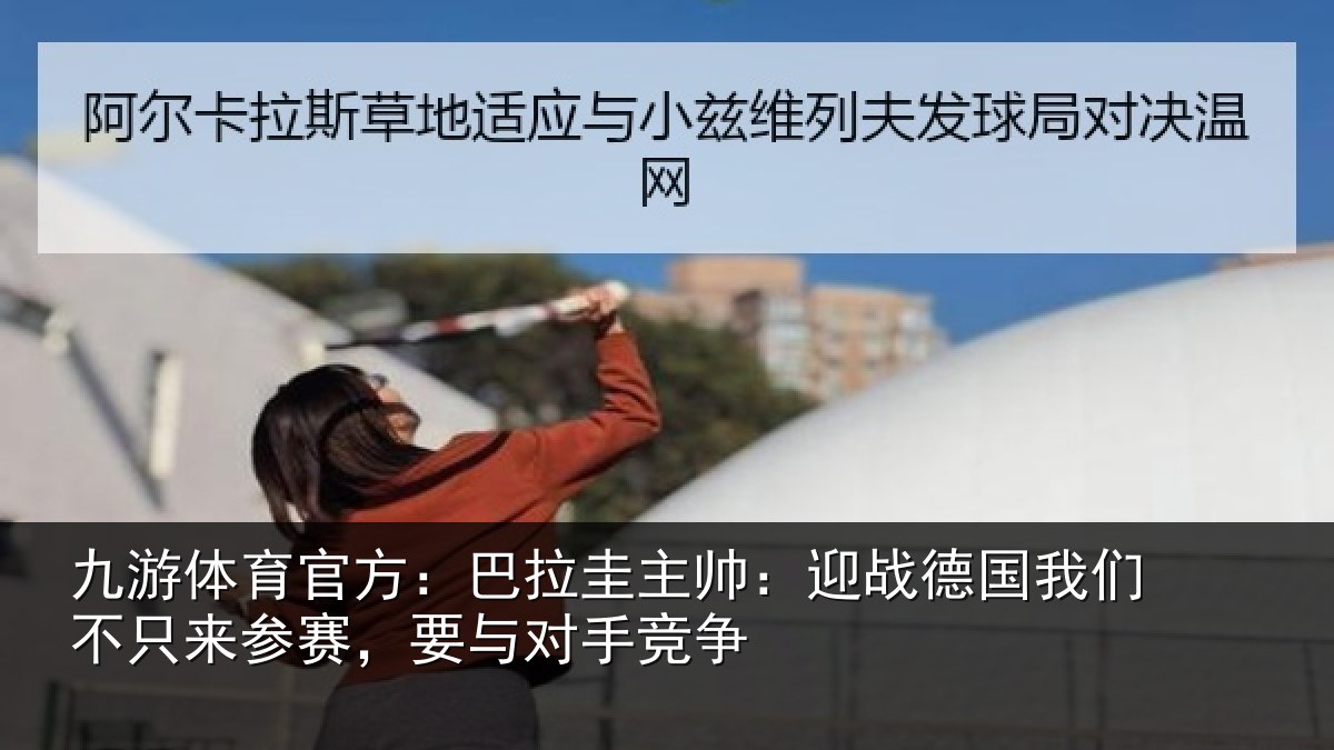 九游体育官方:巴拉圭主帅:迎战德国我们不只来参赛,要与对手竞争