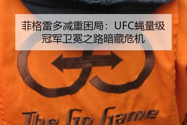 菲格雷多减重困局：UFC蝇量级冠军卫冕之路暗藏危机