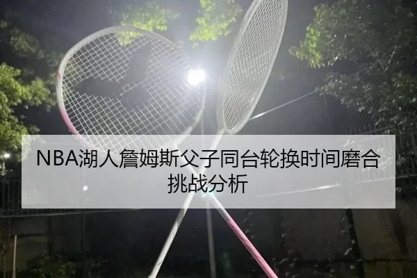 NBA湖人詹姆斯父子同台轮换时间磨合挑战分析