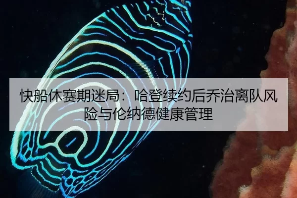 快船休赛期迷局：哈登续约后乔治离队风险与伦纳德健康管理
