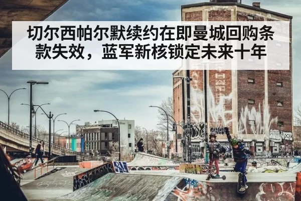切尔西帕尔默续约在即曼城回购条款失效,蓝军新核锁定未来十年