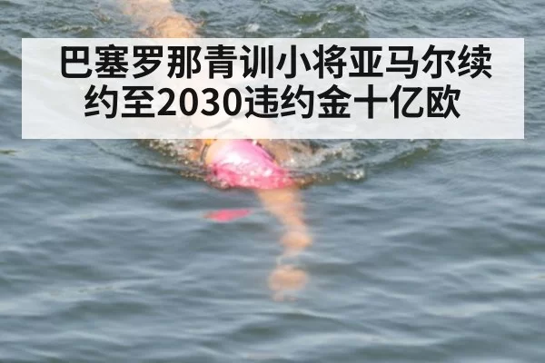 巴塞罗那青训小将亚马尔续约至2030违约金十亿欧
