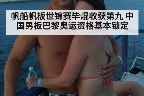 帆船帆板世锦赛毕焜收获第九 中国男板巴黎奥运资格基本锁定