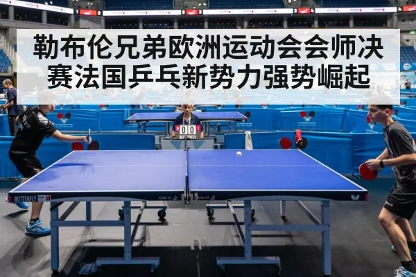 勒布伦兄弟欧洲运动会会师决赛法国乒乓新势力强势崛起