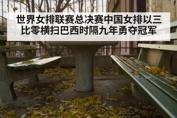 世界女排联赛总决赛中国女排以三比零横扫巴西时隔九年勇夺冠军
