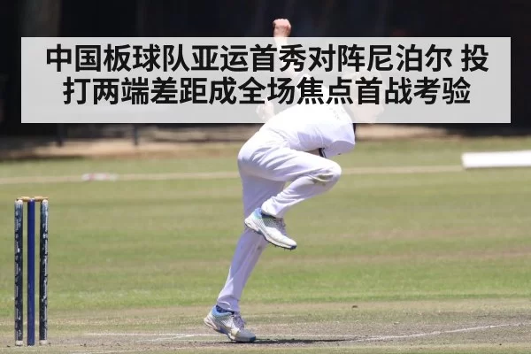 中国板球队亚运首秀对阵尼泊尔 投打两端差距成全场焦点首战考验